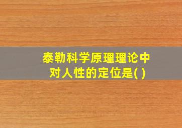 泰勒科学原理理论中对人性的定位是( )